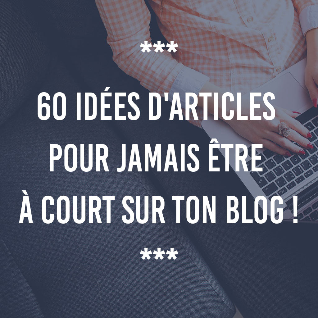 60 IDÉES D'ARTICLES POUR NE PLUS JAMAIS ÊTRE À COURT SUR TON BLOG !