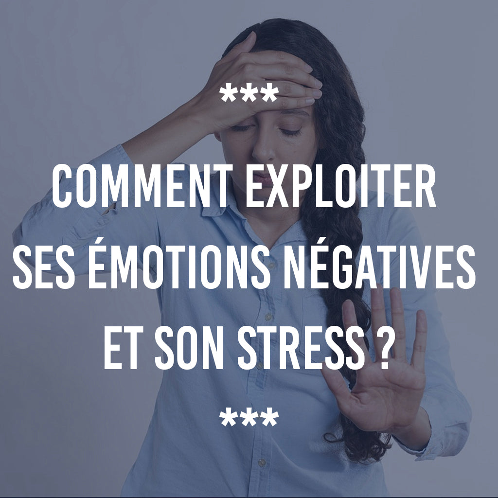 COMMENT EXPLOITER SES ÉMOTIONS NÉGATIVES ET SON STRESS ?
